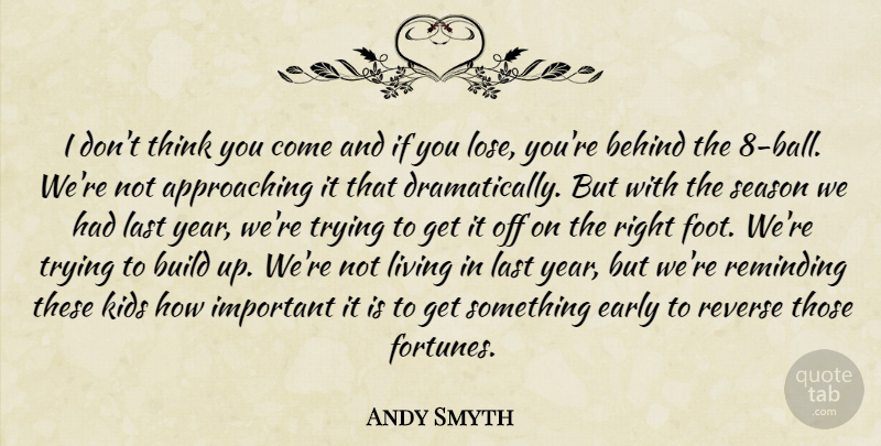 Andy Smyth Quote About Behind, Build, Early, Kids, Last: I Dont Think You Come...
