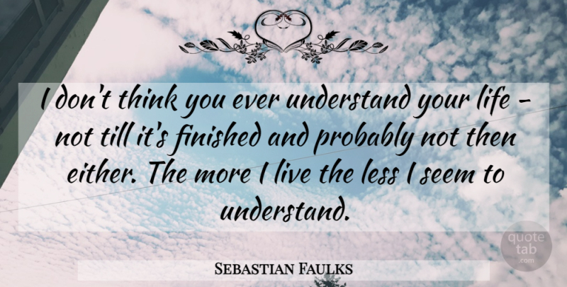 Sebastian Faulks Quote About Thinking, Seems, Finished: I Dont Think You Ever...