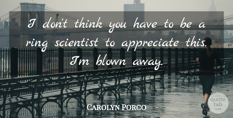 Carolyn Porco Quote About Appreciate, Blown, Ring, Scientist: I Dont Think You Have...