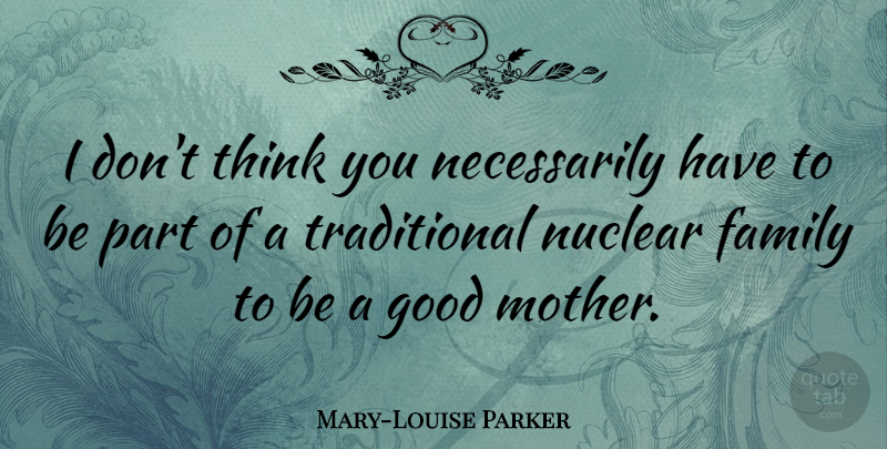 Mary-Louise Parker Quote About Mother, Thinking, Nuclear Families: I Dont Think You Necessarily...