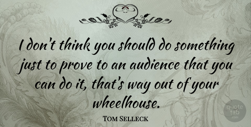 Tom Selleck Quote About Audience, Prove: I Dont Think You Should...