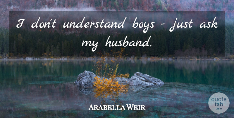Arabella Weir Quote About Husband, Boys, My Husband: I Dont Understand Boys Just...