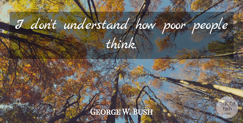 George W. Bush Quote About Thinking, People, Poor: I Dont Understand How Poor...