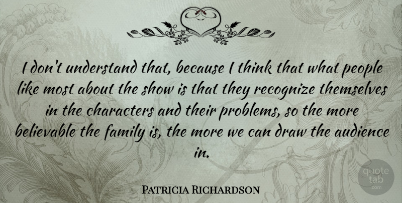 Patricia Richardson Quote About Audience, Believable, Characters, Draw, Family: I Dont Understand That Because...
