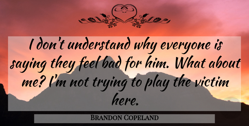 Brandon Copeland Quote About Bad, Saying, Trying, Understand, Victim: I Dont Understand Why Everyone...