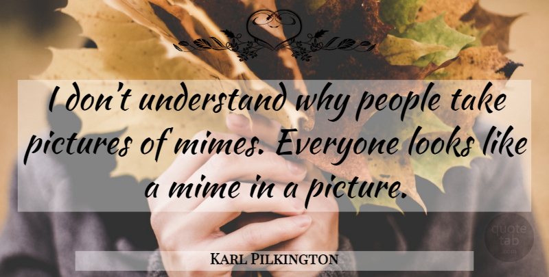 Karl Pilkington Quote About People, Looks, Mime: I Dont Understand Why People...