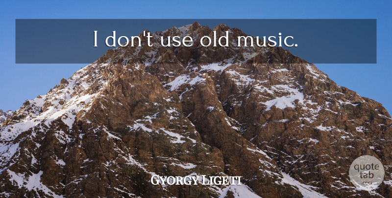 Gyorgy Ligeti Quote About Use, Old Music: I Dont Use Old Music...