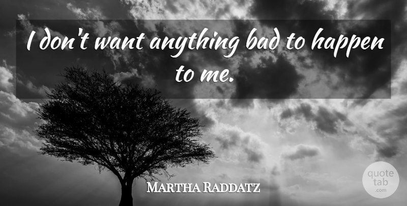 Martha Raddatz Quote About Want, Happens: I Dont Want Anything Bad...