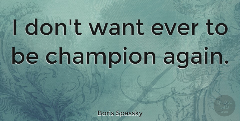 Boris Spassky Quote About Champion, Want: I Dont Want Ever To...