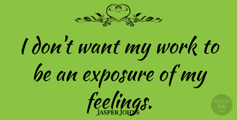 Jasper Johns Quote About Feelings, Want, Exposure: I Dont Want My Work...