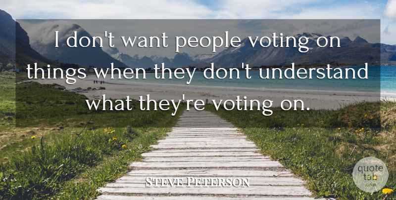 Steve Peterson Quote About People, Understand, Voting: I Dont Want People Voting...