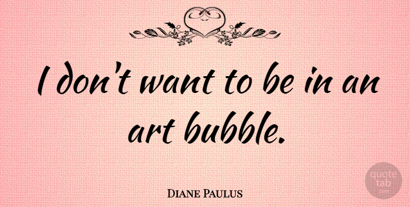Diane Paulus Quote About Art, Want, Bubbles: I Dont Want To Be...