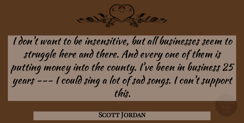Scott Jordan Quote About Businesses, Money, Putting, Sad, Seem: I Dont Want To Be...
