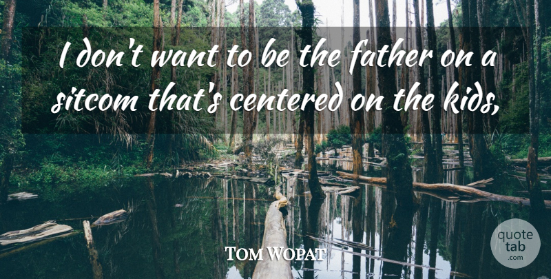 Tom Wopat Quote About Centered, Father, Sitcom: I Dont Want To Be...
