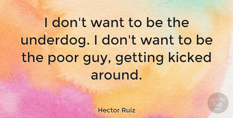 Hector Ruiz Quote About Kicked, Poor: I Dont Want To Be...