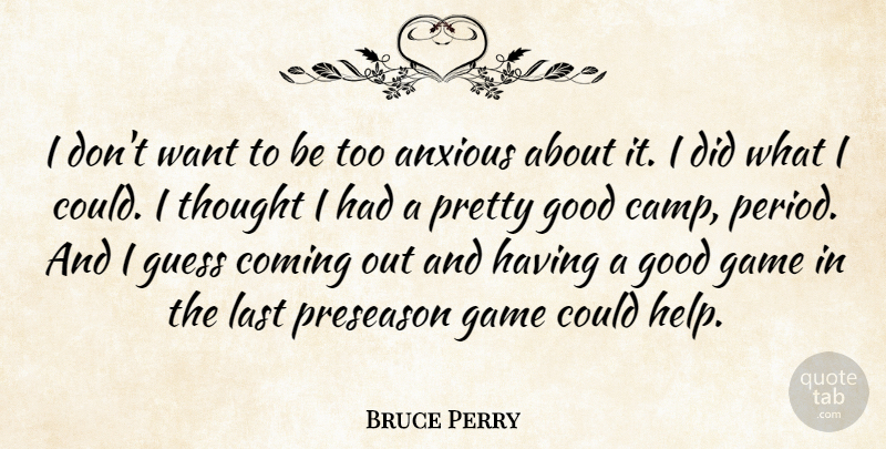Bruce Perry Quote About Anxious, Coming, Game, Good, Guess: I Dont Want To Be...