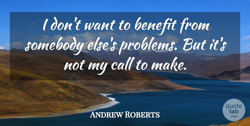 Andrew Roberts Quote About Benefit, Call, Problems, Somebody: I Dont Want To Benefit...