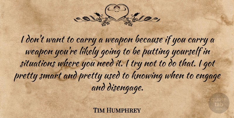 Tim Humphrey Quote About Carry, Engage, Knowing, Likely, Putting: I Dont Want To Carry...