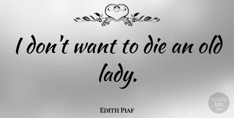 Edith Piaf Quote About Want, Wanting To Die, Old Lady: I Dont Want To Die...