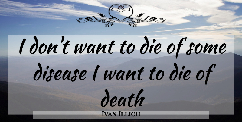 Ivan Illich Quote About Life, Disease, Want: I Dont Want To Die...