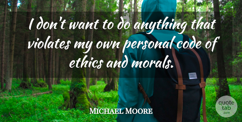 Michael Moore Quote About Code Of Ethics, Want, Ethics And Morals: I Dont Want To Do...