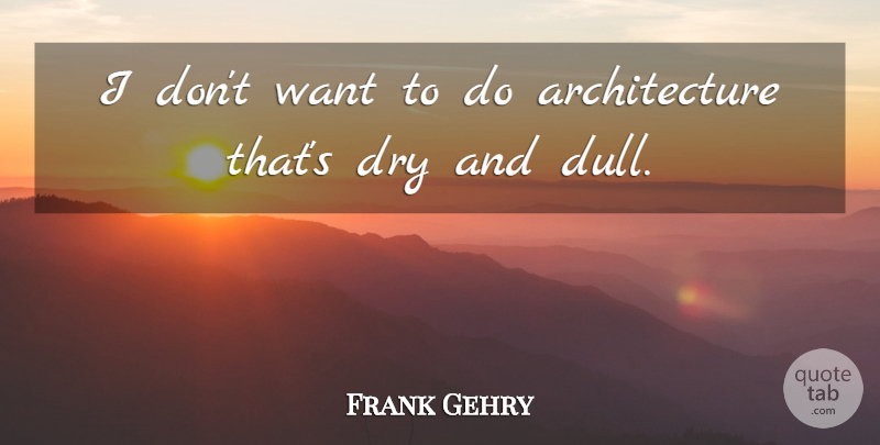 Frank Gehry Quote About Want, Dry, Dull: I Dont Want To Do...