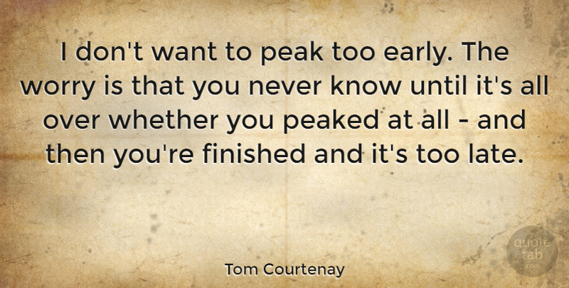 Tom Courtenay Quote About Worry, Want, Too Late: I Dont Want To Peak...