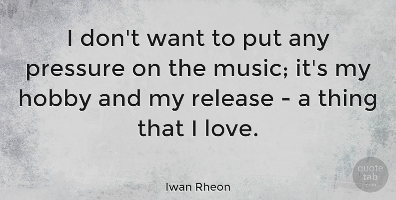 Iwan Rheon Quote About Hobby, Love, Music, Pressure, Release: I Dont Want To Put...