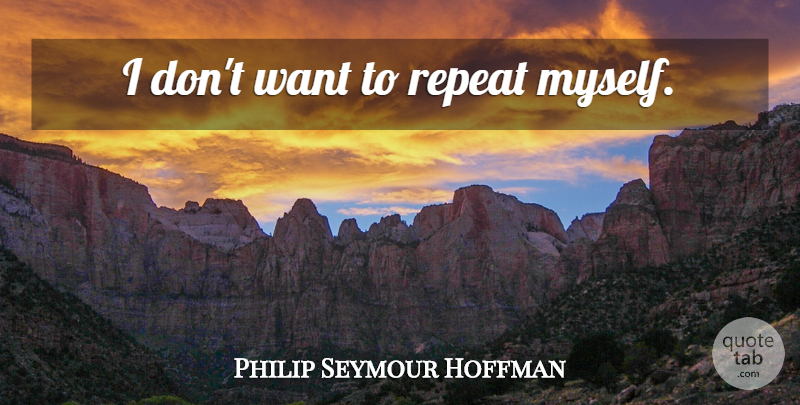 Philip Seymour Hoffman Quote About Want, Repeats: I Dont Want To Repeat...