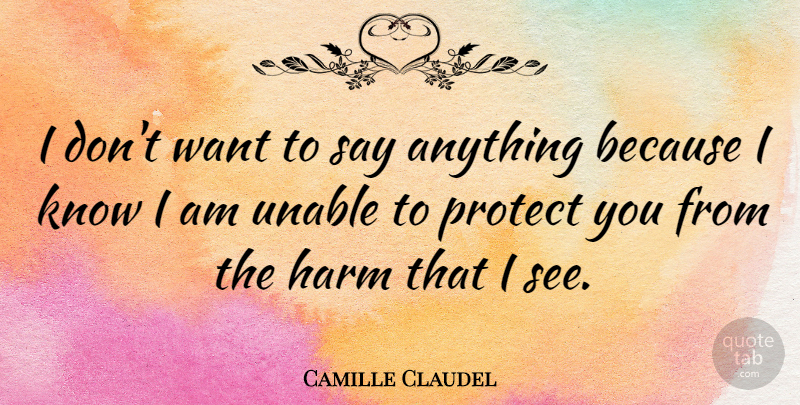 Camille Claudel Quote About Say Anything, Want, Protect You: I Dont Want To Say...
