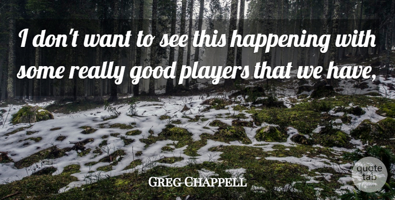 Greg Chappell Quote About Good, Happening, Players: I Dont Want To See...