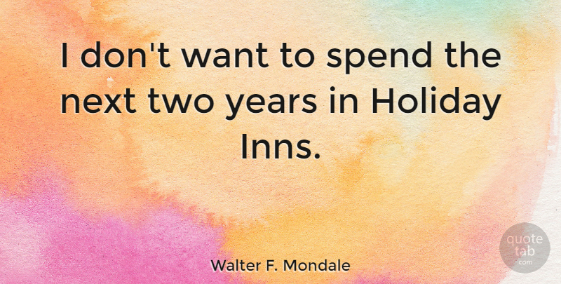 Walter F. Mondale Quote About Holiday, Two, Years: I Dont Want To Spend...