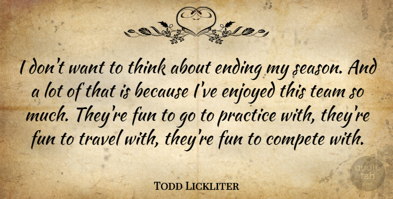 Todd Lickliter Quote About Compete, Ending, Enjoyed, Fun, Practice: I Dont Want To Think...