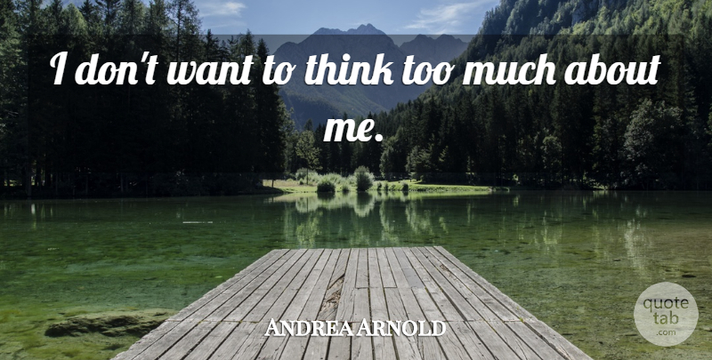 Andrea Arnold Quote About Thinking, Want, Too Much: I Dont Want To Think...