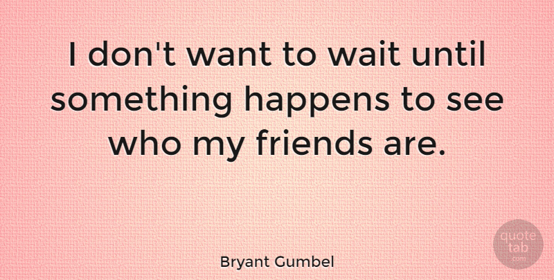 Bryant Gumbel Quote About Happens, Until, Wait: I Dont Want To Wait...