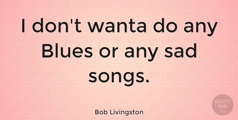 Bob Livingston Quote About Blues, Sad: I Dont Wanta Do Any...