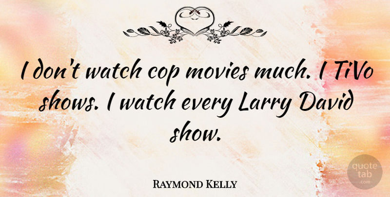 Raymond Kelly Quote About Cop, David, Larry, Movies, Watch: I Dont Watch Cop Movies...