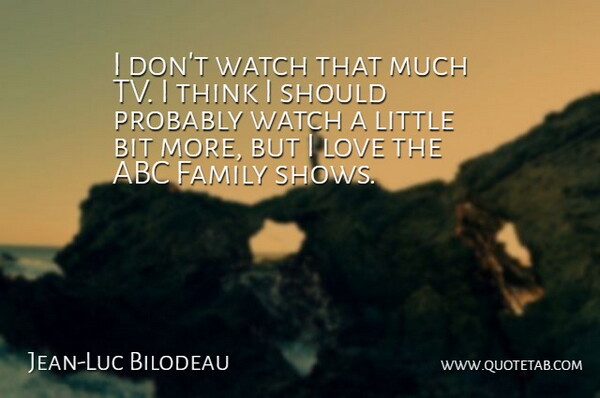 Jean-Luc Bilodeau Quote About Abc, Bit, Family, Love: I Dont Watch That Much...