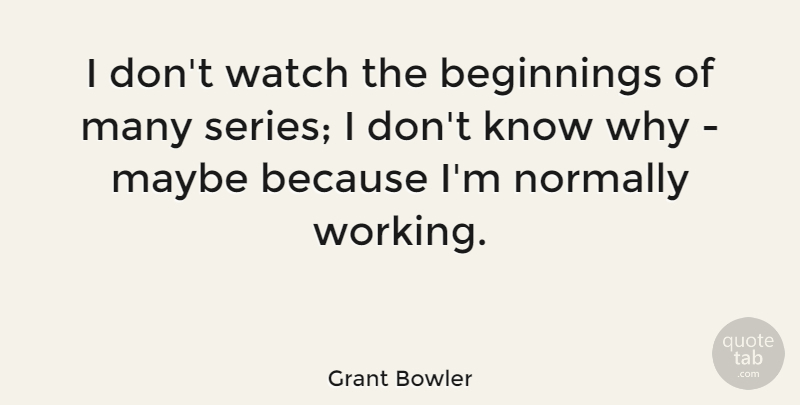 Grant Bowler Quote About Watches, Series, Knows: I Dont Watch The Beginnings...