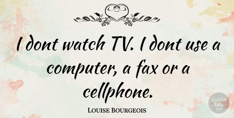 Louise Bourgeois Quote About Use, Tvs, Fax: I Dont Watch Tv I...