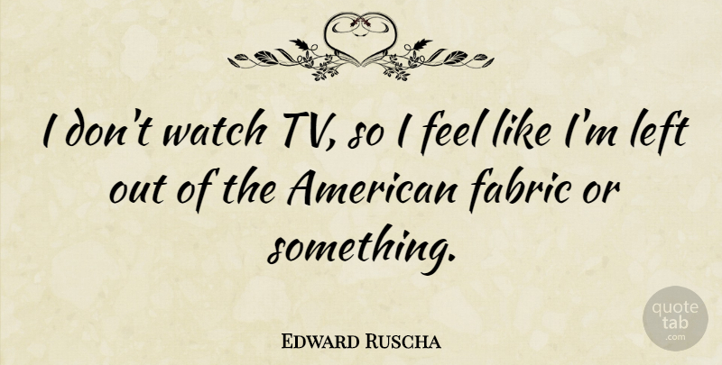 Edward Ruscha Quote About Tvs, Watches, Fabric: I Dont Watch Tv So...