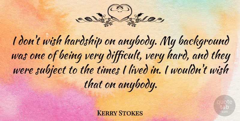 Kerry Stokes Quote About Background, Lived, Subject: I Dont Wish Hardship On...