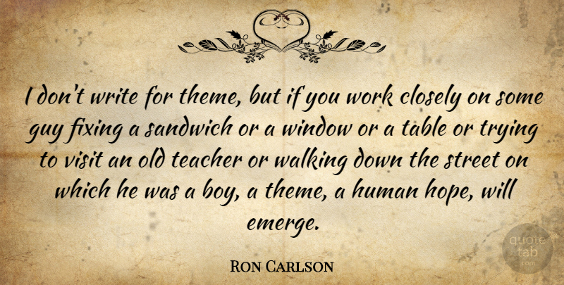 Ron Carlson Quote About Closely, Fixing, Guy, Hope, Human: I Dont Write For Theme...