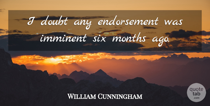 William Cunningham Quote About Doubt, Imminent, Months, Six: I Doubt Any Endorsement Was...