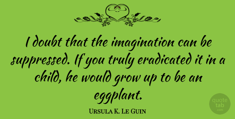 Ursula K. Le Guin Quote About Growing Up, Children, Eggplant: I Doubt That The Imagination...