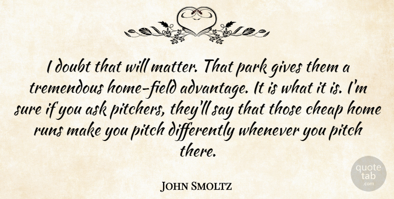 John Smoltz Quote About Ask, Cheap, Doubt, Gives, Home: I Doubt That Will Matter...