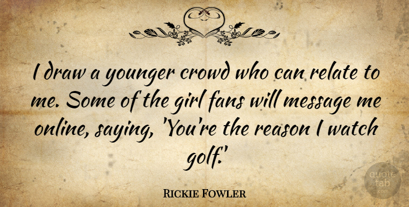 Rickie Fowler Quote About Crowd, Draw, Fans, Message, Relate: I Draw A Younger Crowd...