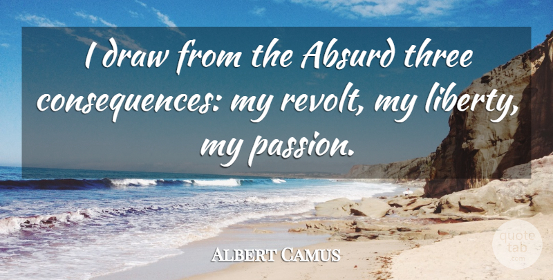 Albert Camus Quote About Passion, Liberty, Three: I Draw From The Absurd...