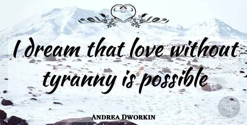 Andrea Dworkin Quote About Dream, Tyranny: I Dream That Love Without...