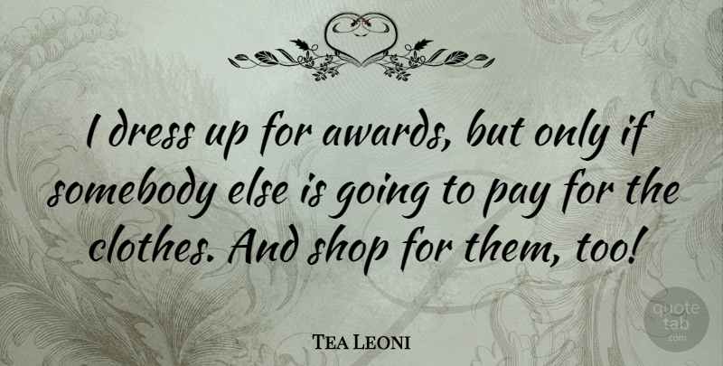 Tea Leoni Quote About Clothes, Awards, Pay: I Dress Up For Awards...